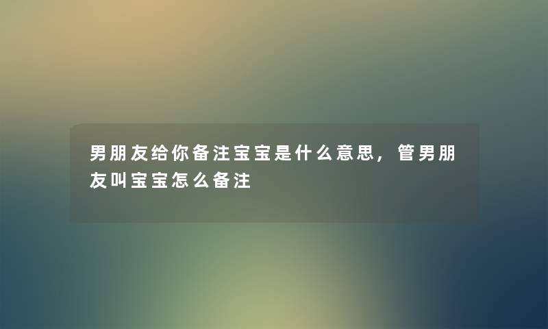 男朋友给你备注宝宝是什么意思,管男朋友叫宝宝怎么备注 男朋友给你备注宝宝是什么意思,管男朋友叫宝宝怎么备注
