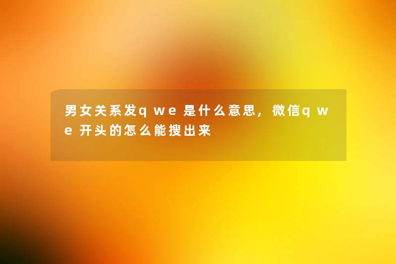 男女关系发qwe是什么意思,微信qwe开头的怎么能搜出来 男女关系发qwe是什么意思,微信qwe开头的怎么能搜出来