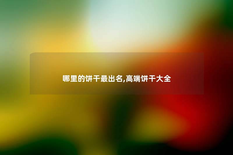 哪里的饼干出名,高端饼干大全 哪里的饼干出名,高端饼干大全
