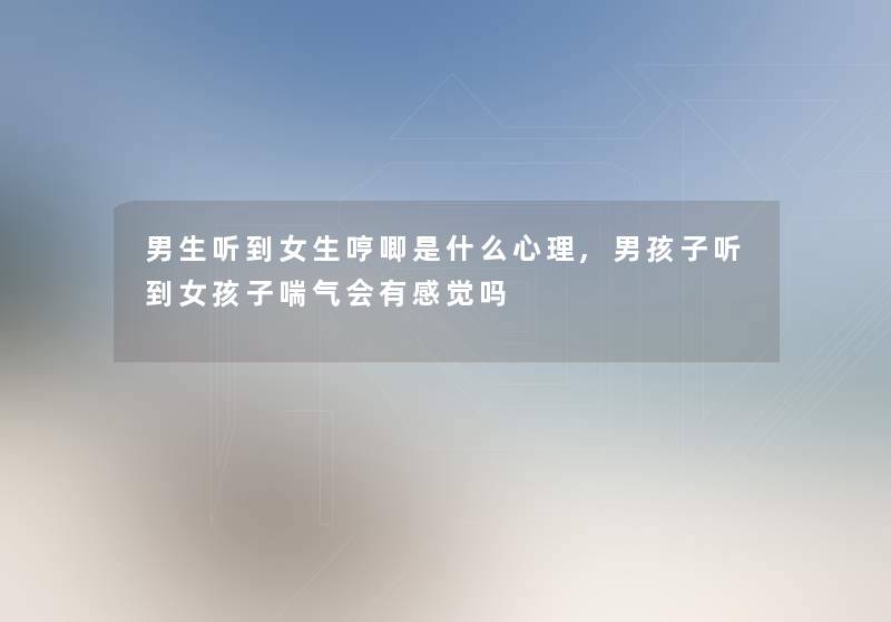 男生听到女生哼唧是什么心理,男孩子听到女孩子喘气会有感觉吗