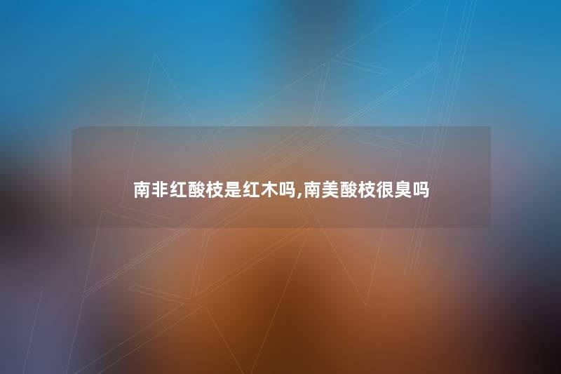 南非红酸枝是红木吗,南美酸枝很臭吗