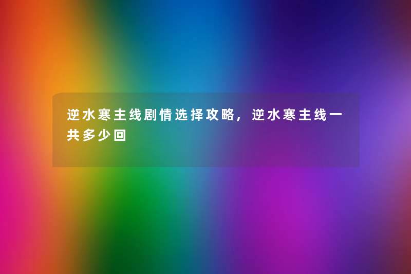 逆水寒主线剧情选择攻略,逆水寒主线一共多少回 逆水寒主线剧情选择攻略,逆水寒主线一共多少回