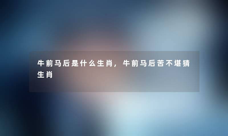 牛前马后是什么生肖,牛前马后苦不堪猜生肖 牛前马后是什么生肖,牛前马后苦不堪猜生肖