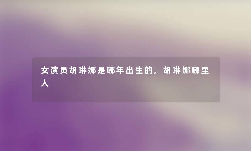 女演员胡琳娜是哪年出生的,胡琳娜哪里人 女演员胡琳娜是哪年出生的,胡琳娜哪里人