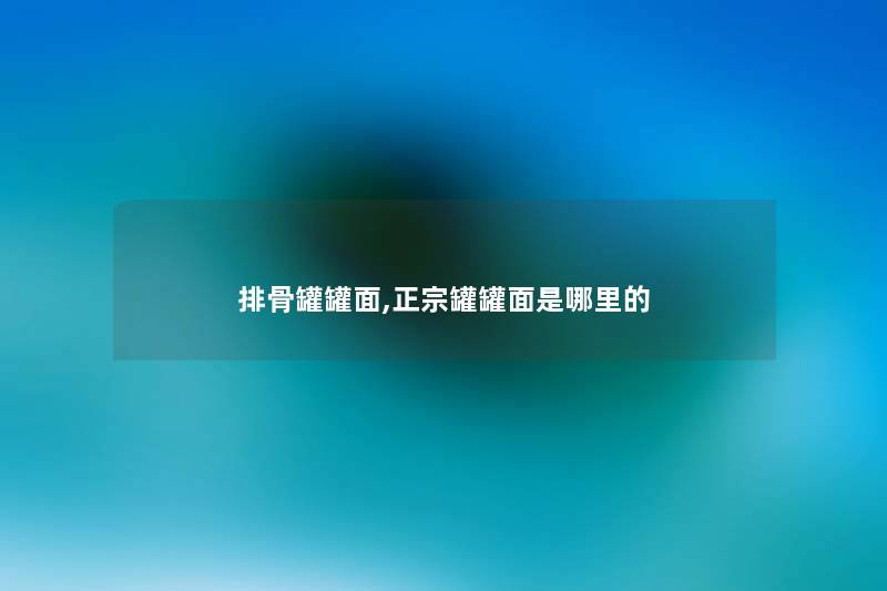 排骨罐罐面,正宗罐罐面是哪里的 排骨罐罐面,正宗罐罐面是哪里的