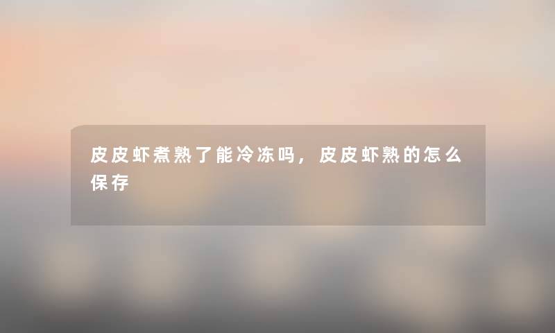 皮皮虾煮熟了能冷冻吗,皮皮虾熟的怎么保存 皮皮虾煮熟了能冷冻吗,皮皮虾熟的怎么保存