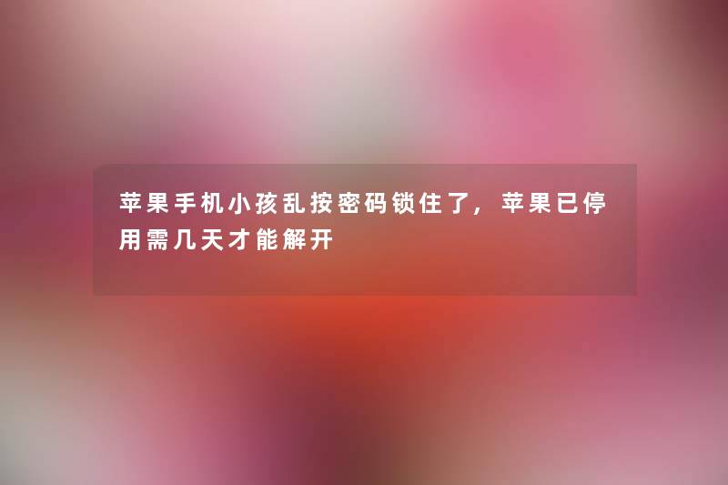 苹果手机小孩乱按密码锁住了,苹果已停用需几天才能解开 苹果手机小孩乱按密码锁住了,苹果已停用需几天才能解开