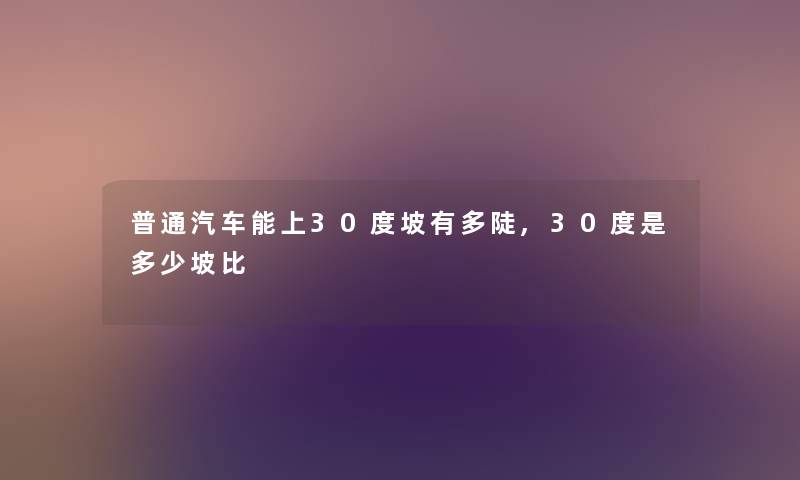 普通汽车能上30度坡有多陡,30度是多少坡比 普通汽车能上30度坡有多陡,30度是多少坡比