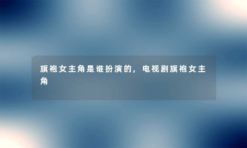 旗袍女主角是谁扮演的,电视剧旗袍女主角 旗袍女主角是谁扮演的,电视剧旗袍女主角