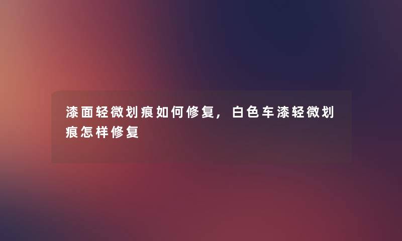 漆面轻微划痕如何修复,白色车漆轻微划痕怎样修复 漆面轻微划痕如何修复,白色车漆轻微划痕怎样修复