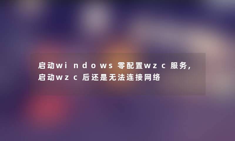 启动windows零配置wzc服务,启动wzc后还是无法连接网络 启动windows零配置wzc服务,启动wzc后还是无法连接网络