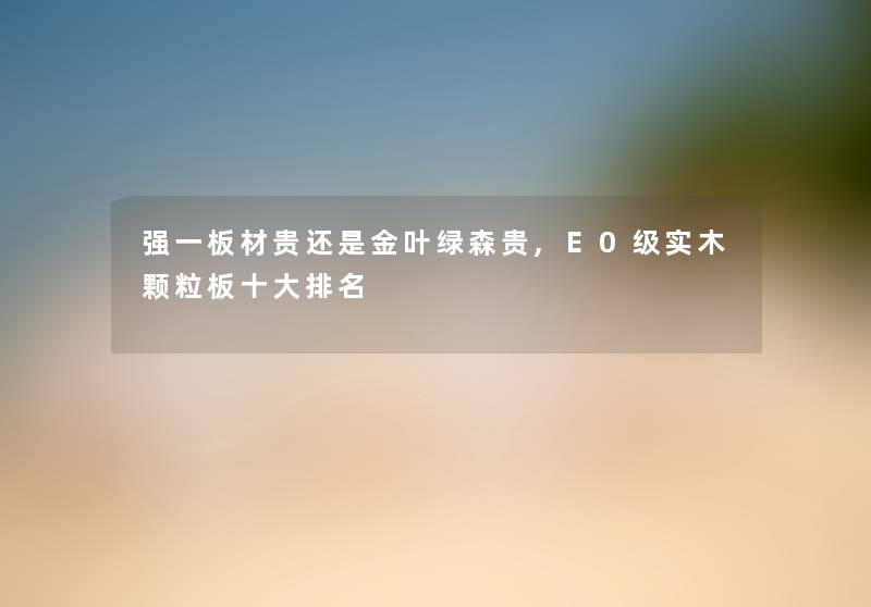 强一板材贵还是金叶绿森贵,E0级实木颗粒板一些推荐 强一板材贵还是金叶绿森贵,E0级实木颗粒板一些推荐