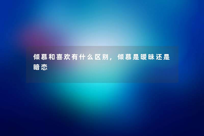 倾慕和喜欢有什么区别,倾慕是暧昧还是暗恋 倾慕和喜欢有什么区别,倾慕是暧昧还是暗恋