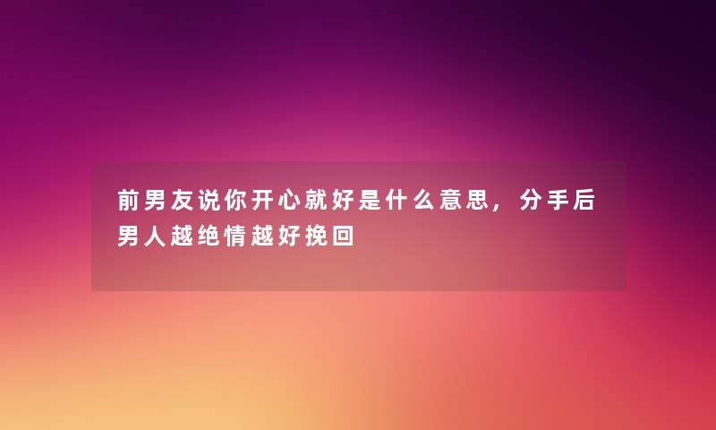 前男友说你开心就好是什么意思,分手后男人越绝情越好挽回 前男友说你开心就好是什么意思,分手后男人越绝情越好挽回