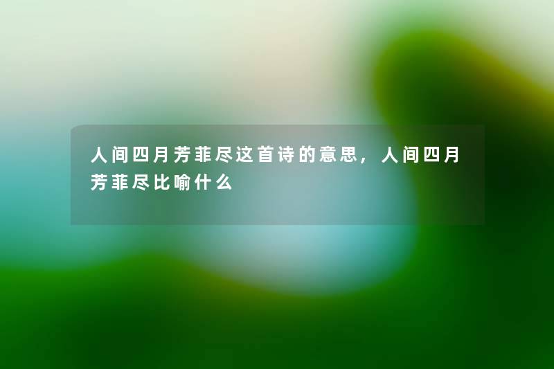 人间四月芳菲尽这首诗的意思,人间四月芳菲尽比喻什么 人间四月芳菲尽这首诗的意思,人间四月芳菲尽比喻什么