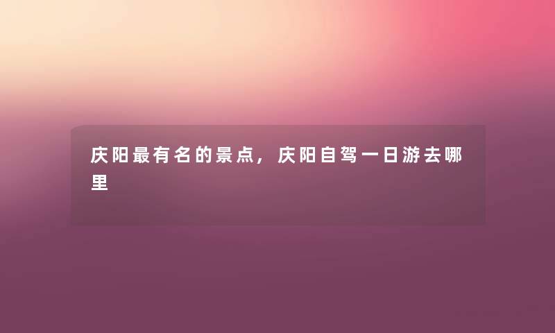 庆阳有名的景点,庆阳自驾一日游去哪里 庆阳有名的景点,庆阳自驾一日游去哪里