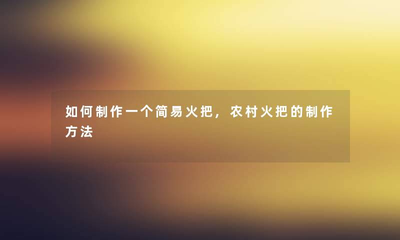 如何制作一个简易火把,农村火把的制作方法 如何制作一个简易火把,农村火把的制作方法