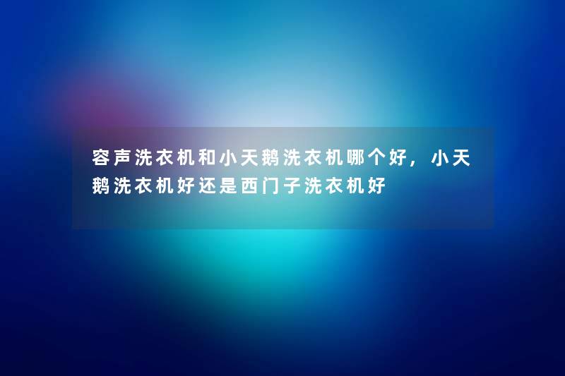 容声洗衣机和小天鹅洗衣机哪个好,小天鹅洗衣机好还是西门子洗衣机好 容声洗衣机和小天鹅洗衣机哪个好,小天鹅洗衣机好还是西门子洗衣机好