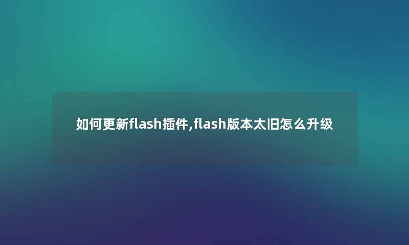 如何更新flash插件,flash版本太旧怎么升级 如何更新flash插件,flash版本太旧怎么升级