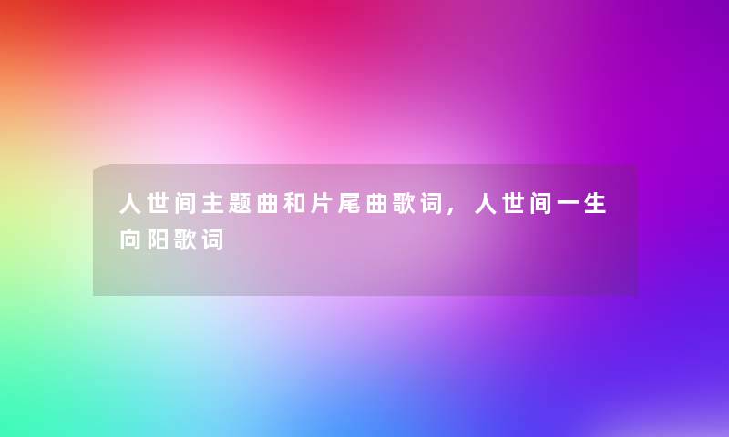 人世间主题曲和片尾曲歌词,人世间一生向阳歌词 人世间主题曲和片尾曲歌词,人世间一生向阳歌词