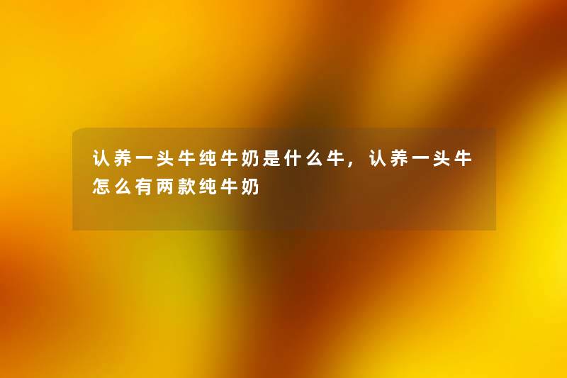 认养一头牛纯牛奶是什么牛,认养一头牛怎么有两款纯牛奶 认养一头牛纯牛奶是什么牛,认养一头牛怎么有两款纯牛奶