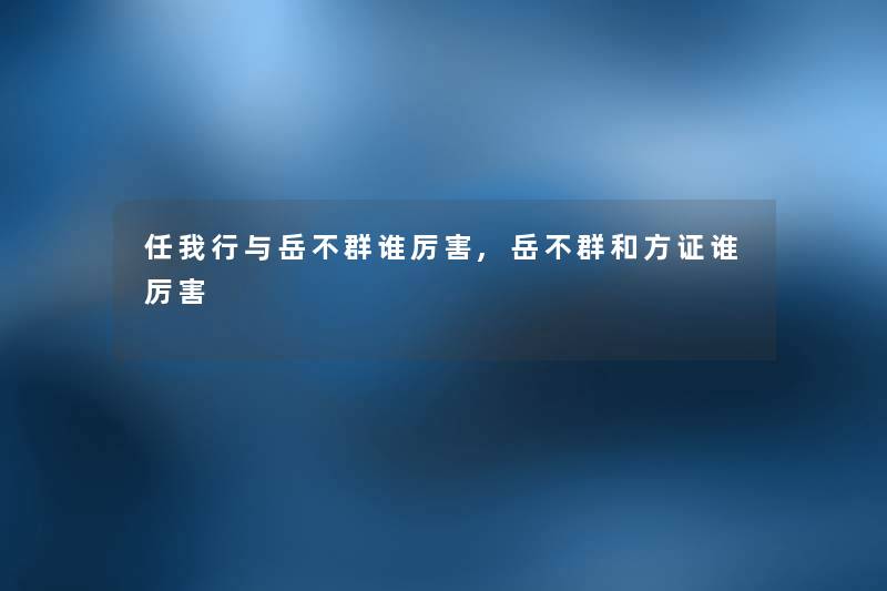任我行与岳不群谁厉害,岳不群和方证谁厉害 任我行与岳不群谁厉害,岳不群和方证谁厉害