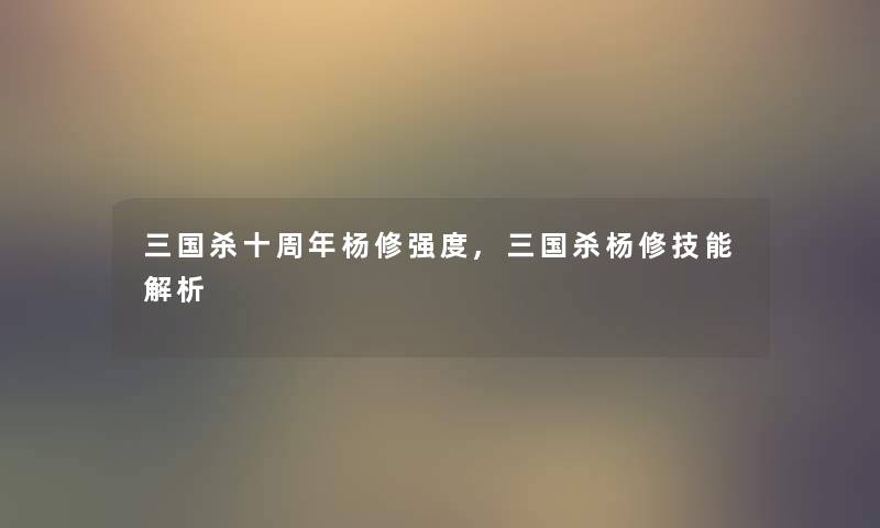 三国杀十周年杨修强度,三国杀杨修技能解析 三国杀十周年杨修强度,三国杀杨修技能解析