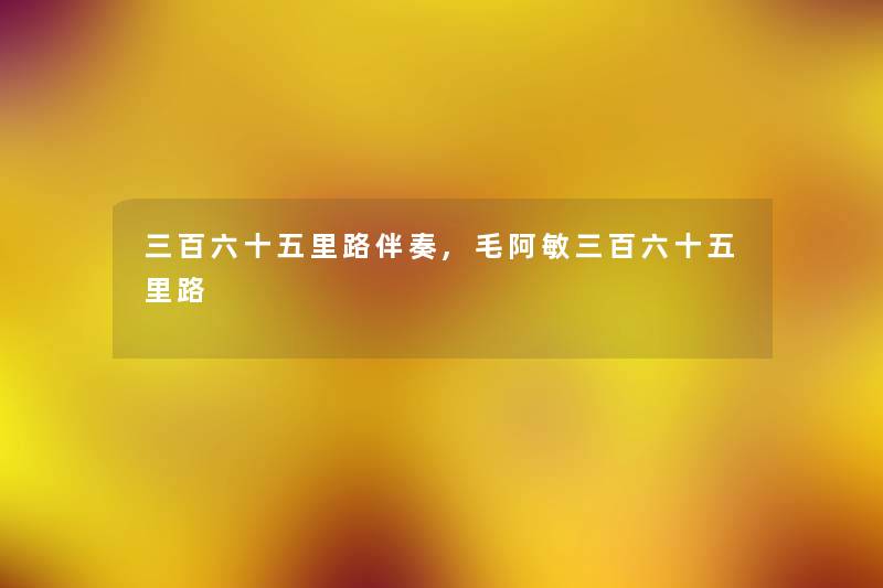 三百六十五里路伴奏,毛阿敏三百六十五里路 三百六十五里路伴奏,毛阿敏三百六十五里路