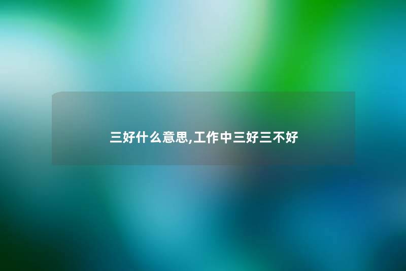 三好什么意思,工作中三好三不好 三好什么意思,工作中三好三不好