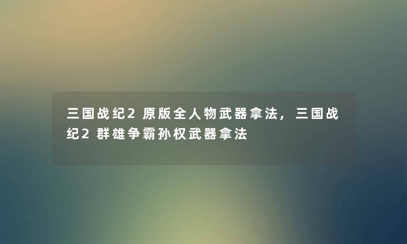 三国战纪2原版全人物武器拿法,三国战纪2群雄争霸孙权武器拿法 三国战纪2原版全人物武器拿法,三国战纪2群雄争霸孙权武器拿法