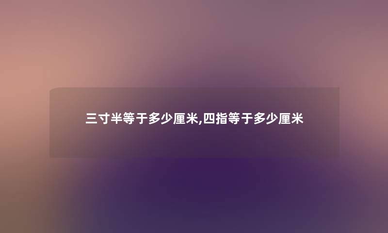三寸半等于多少厘米,四指等于多少厘米 三寸半等于多少厘米,四指等于多少厘米