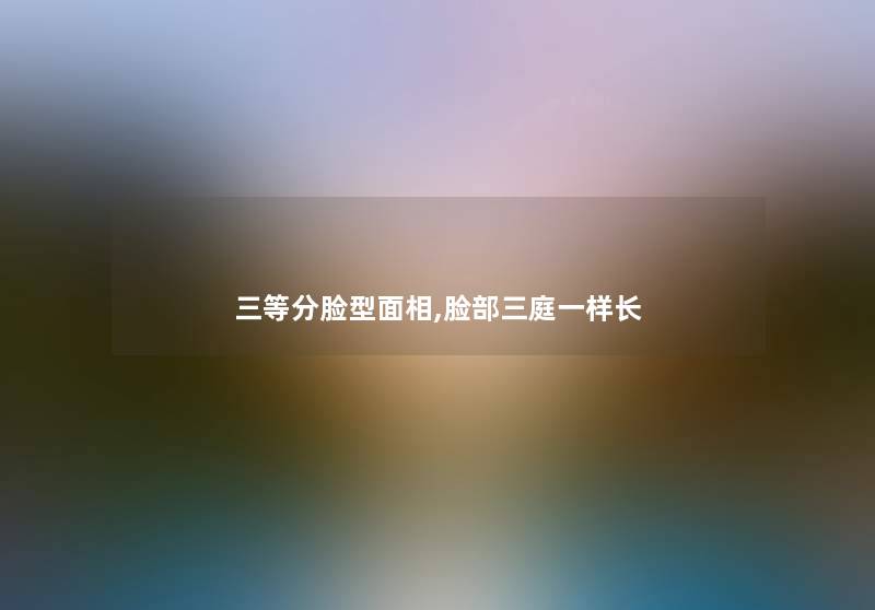 三等分脸型面相,脸部三庭一样长 三等分脸型面相,脸部三庭一样长