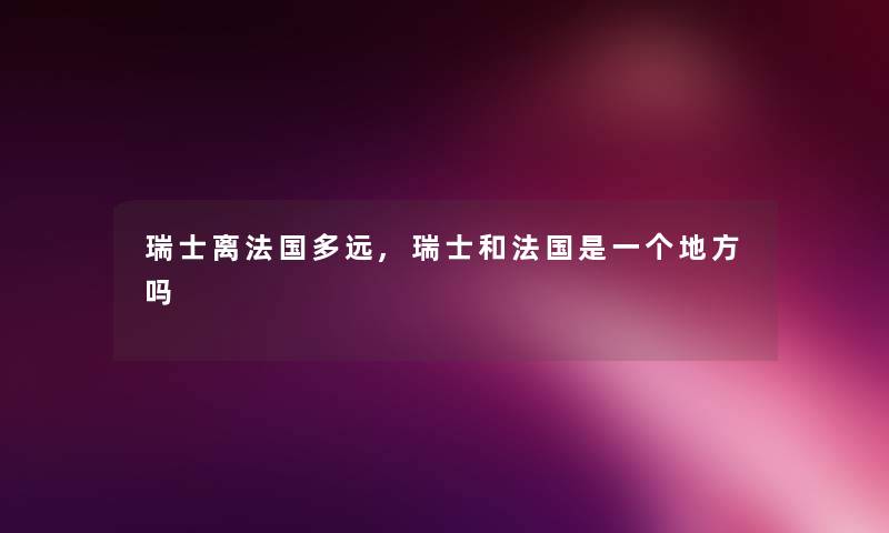 瑞士离法国多远,瑞士和法国是一个地方吗