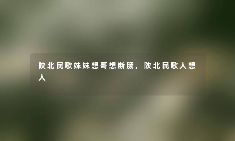 陕北民歌妹妹想哥想断肠,陕北民歌人想人 陕北民歌妹妹想哥想断肠,陕北民歌人想人