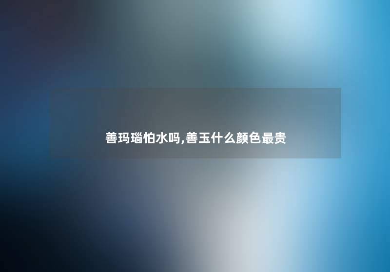 善玛瑙怕水吗,善玉什么颜色贵 善玛瑙怕水吗,善玉什么颜色贵
