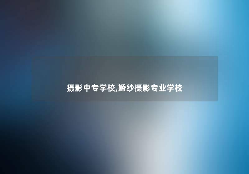 摄影中专学校,婚纱摄影专业学校 摄影中专学校,婚纱摄影专业学校