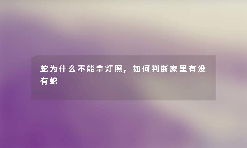 蛇为什么不能拿灯照,如何判断家里有没有蛇 蛇为什么不能拿灯照,如何判断家里有没有蛇