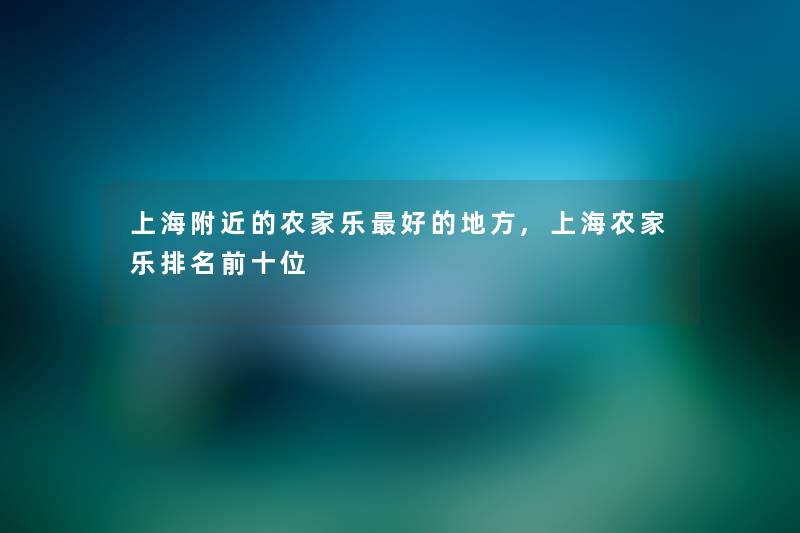 上海附近的农家乐好的地方,上海农家乐推荐前十位 上海附近的农家乐好的地方,上海农家乐推荐前十位