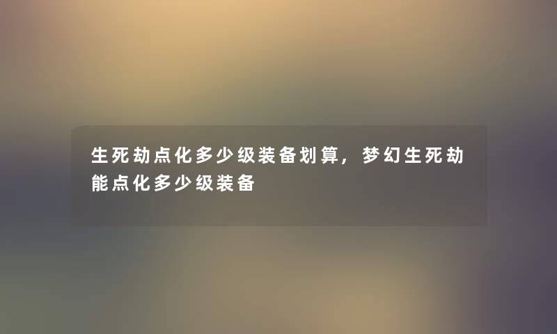 生死劫点化多少级装备划算,梦幻生死劫能点化多少级装备 生死劫点化多少级装备划算,梦幻生死劫能点化多少级装备