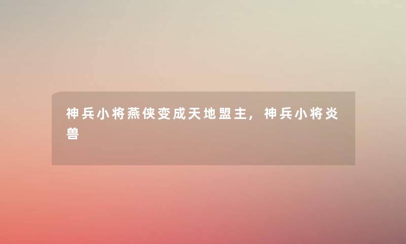 神兵小将燕侠变成天地盟主,神兵小将炎兽 神兵小将燕侠变成天地盟主,神兵小将炎兽