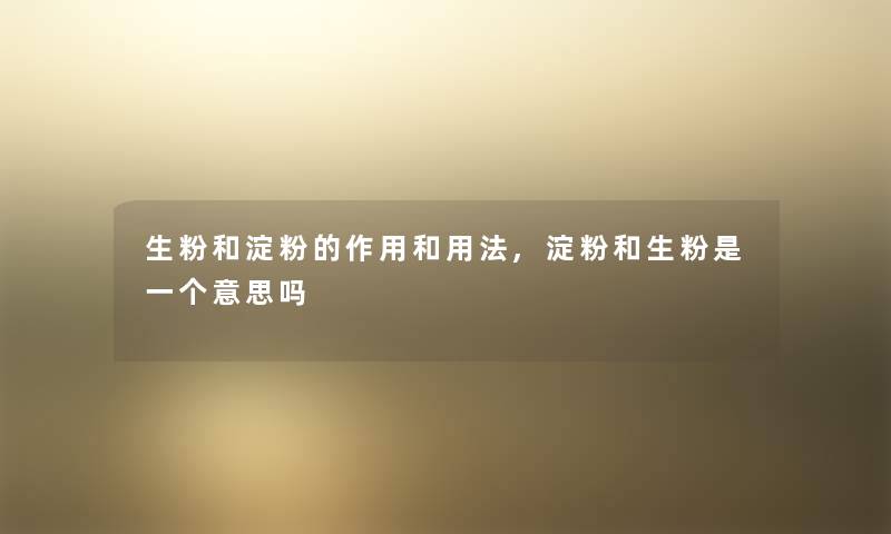 生粉和淀粉的作用和用法,淀粉和生粉是一个意思吗 生粉和淀粉的作用和用法,淀粉和生粉是一个意思吗
