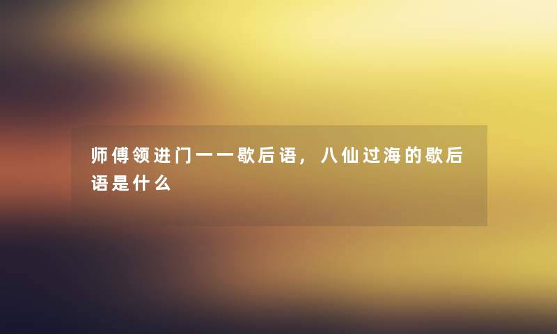 师傅领进门一一歇后语,八仙过海的歇后语是什么 师傅领进门一一歇后语,八仙过海的歇后语是什么