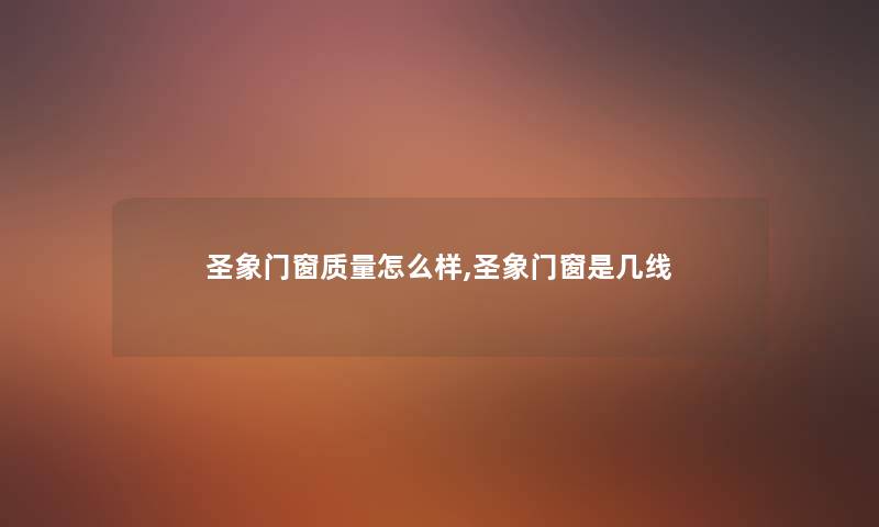 圣象门窗质量怎么样,圣象门窗是几线 圣象门窗质量怎么样,圣象门窗是几线