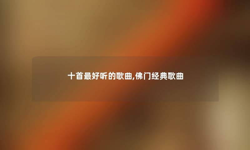 十首好听的歌曲,佛门经典歌曲 十首好听的歌曲,佛门经典歌曲