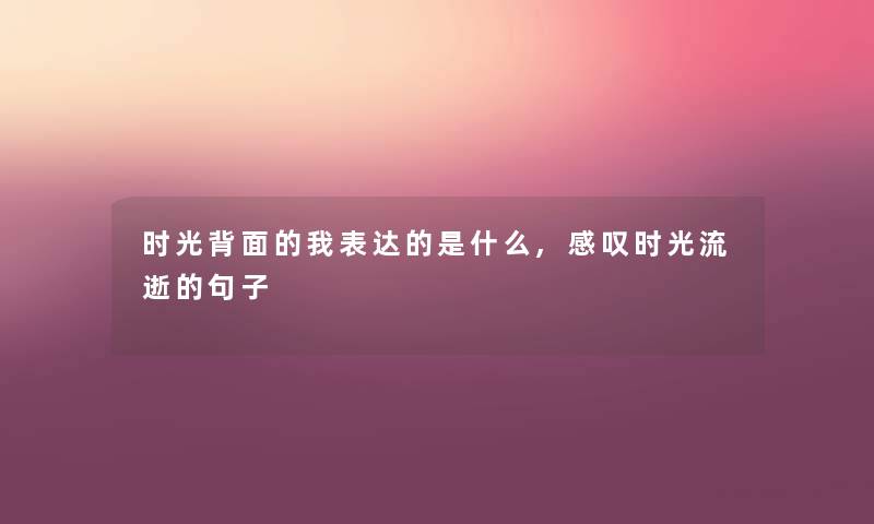 时光背面的我表达的是什么,感叹时光流逝的句子 时光背面的我表达的是什么,感叹时光流逝的句子