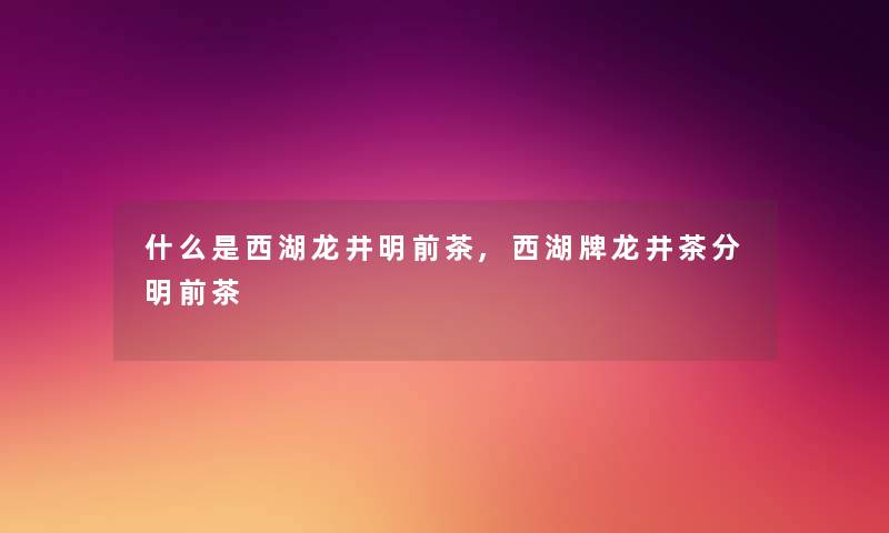 什么是西湖龙井明前茶,西湖牌龙井茶分明前茶 什么是西湖龙井明前茶,西湖牌龙井茶分明前茶