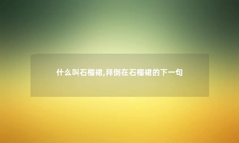 什么叫石榴裙,拜倒在石榴裙的下一句 什么叫石榴裙,拜倒在石榴裙的下一句