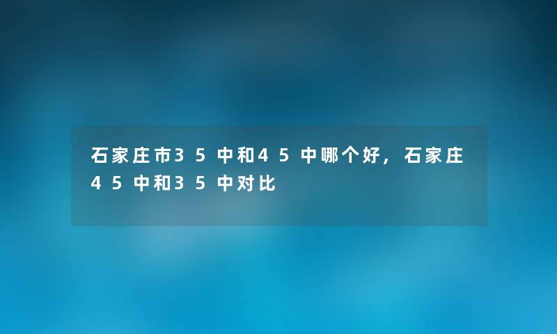 石家庄市35中和45中哪个好,石家庄45中和35中对比