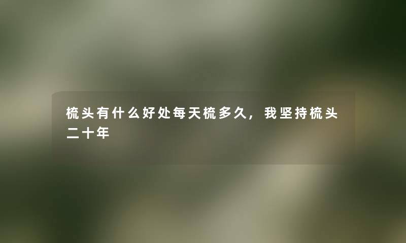 梳头有什么好处每天梳多久,我坚持梳头二十年 梳头有什么好处每天梳多久,我坚持梳头二十年