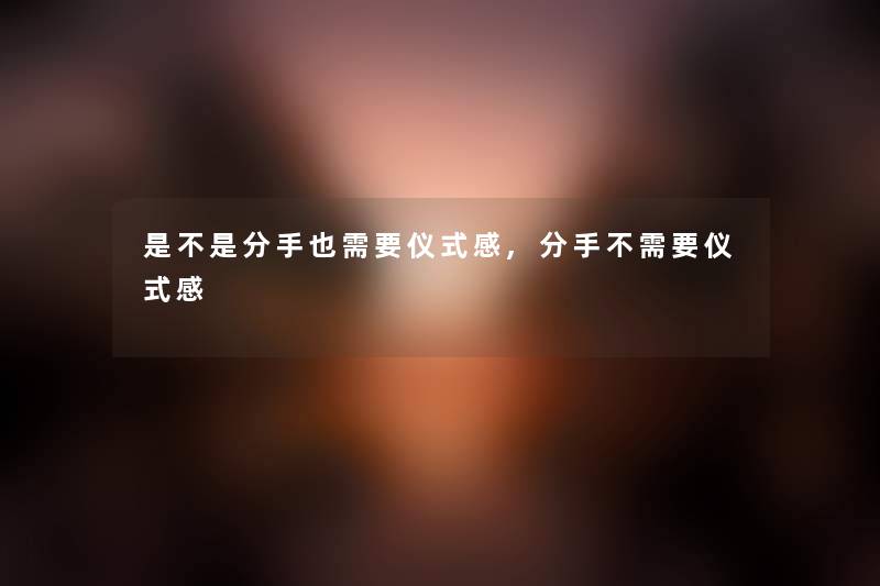 是不是分手也需要仪式感,分手不需要仪式感
